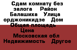 Сдам комнату без залога  › Район ­ Балашиха › Улица ­ орджоникидзе › Дом ­ 16 › Общая площадь ­ 12 › Цена ­ 8 500 - Московская обл. Недвижимость » Другое   